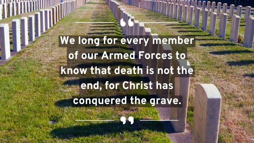 We long for every member of our Armed Forces to know that death is not the end, for Christ has conquered the grave.